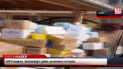 CHP'li başkan, Samandağ'a giden yardımlara el koydu