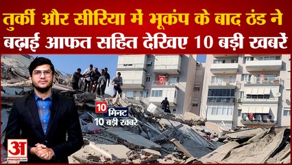 तुर्की और सीरिया में भूकंंप के बाद ठंड ने बढ़ाई आफत सहित देखिए 10 बड़ी खबरें।Top  Hindi News