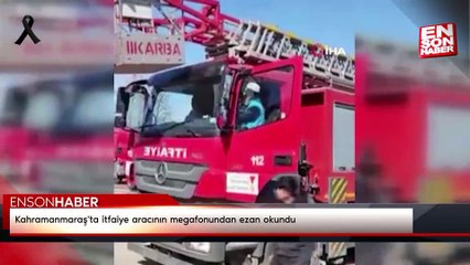 Kahramanmaraş'ta itfaiye aracının megafonundan ezan okundu