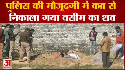 पुलिस की मौजूदगी में कब्र से निकाला गया वसीम का शव परिजनों की मौजुदगी में भरा पंचनामा