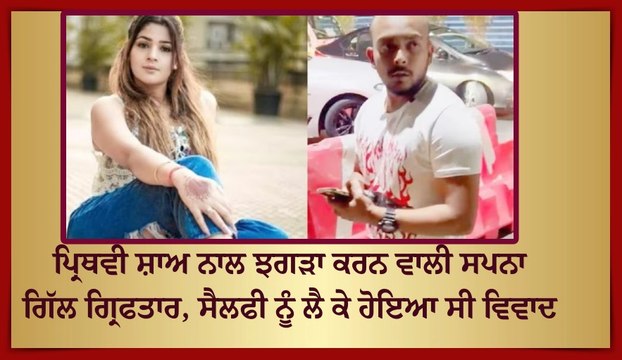 ਪ੍ਰਿਥਵੀ ਸ਼ਾਅ ਨਾਲ ਝਗੜਾ ਕਰਨ ਵਾਲੀ ਸਪਨਾ ਗਿੱਲ ਗ੍ਰਿਫਤਾਰ, ਸੈਲਫੀ ਨੂੰ ਲੈ ਕੇ ਹੋਇਆ ਸੀ ਵਿਵਾਦ