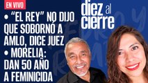 #EnVivo | #DiezAlCierre | “El Rey” no dijo que sobornó a AMLO | Dan 50 años a feminicida de Jessica