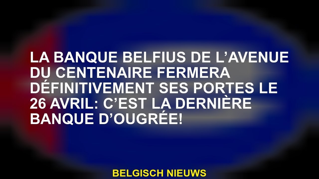 La Belfius Bank of Avenue du Centenaire fermera définitivement ses portes le 26 avril: c'est la dern