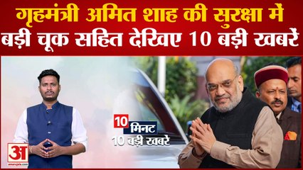 गृहमंत्री अमित शाह की सुरक्षा में बड़ी चूक सहित देखिए देश- दुनिया की बड़ी खबरें। Top 10 Hindi News