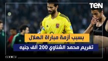 تغريم الشناوي 200 ألف جنيه بسبب أزمة مباراة الهلال  وفاروق يعلق: ملهاش لازمة النرفزة