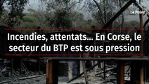 Incendies, attentats... En Corse, le secteur du BTP est sous pression