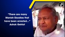“There are many Manish Sisodias that have been arrested….” Ashok Gehlot