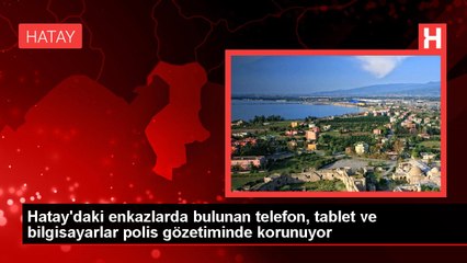 Hatay'daki enkazlarda bulunan telefon, tablet ve bilgisayarlar polis gözetiminde korunuyor