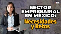 Sector empresarial: Las necesidades y retos que tiene México