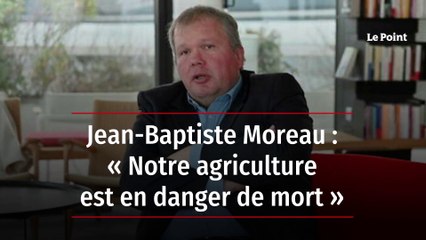 Jean-Baptiste Moreau : « Notre agriculture est en danger de mort »