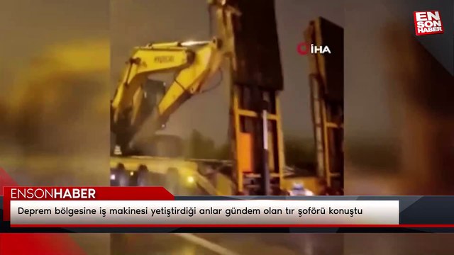 Deprem bölgesine iş makinesi yetiştirdiği anlar gündem olan tır şoförü konuştu