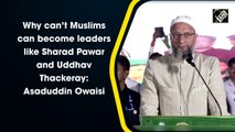 Why can’t Muslims can become leaders like Sharad Pawar and Uddhav Thackeray: Asaduddin Owaisi