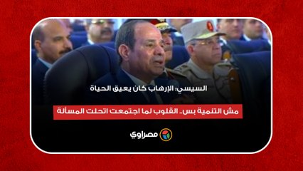 السيسي- الإرهاب كان يعيق الحياة مش التنمية بس.. القلوب لما اجتمعت اتحلت المسألة