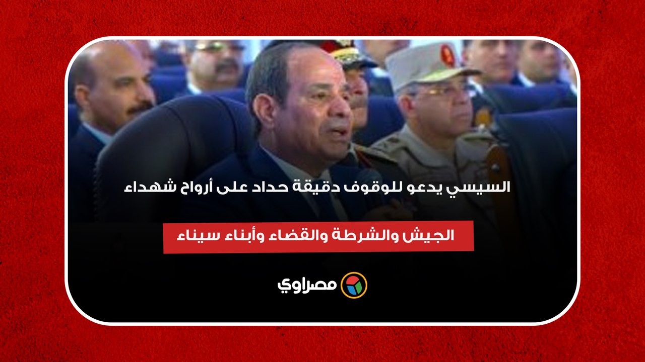 السيسي يدعو للوقوف دقيقة حداد على أرواح شهداء الجيش والشرطة والقضاء وأبناء سيناء