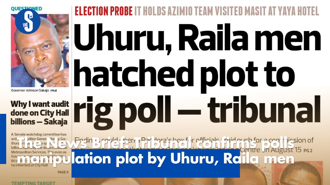 The News Brief: Tribunal confirms polls manipulation plot by Uhuru, Raila men