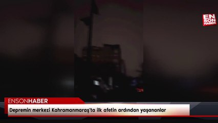Depremin merkezi Kahramanmaraş'ta ilk afetin ardından yaşananlar kamerada