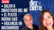 #EnVivo | #DiezAlCierre | Salen 8 directivos del INE | Pleito Rocha-Cuén | Violencia en Matamoros