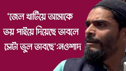 ‘জেল খাটিয়ে আমাকে ভয় পাইয়ে দিয়েছে ভাবলে সেটা ভুল ভাবছে’, জেলমুক্তির পর হুঁশিয়ারি নওশাদের