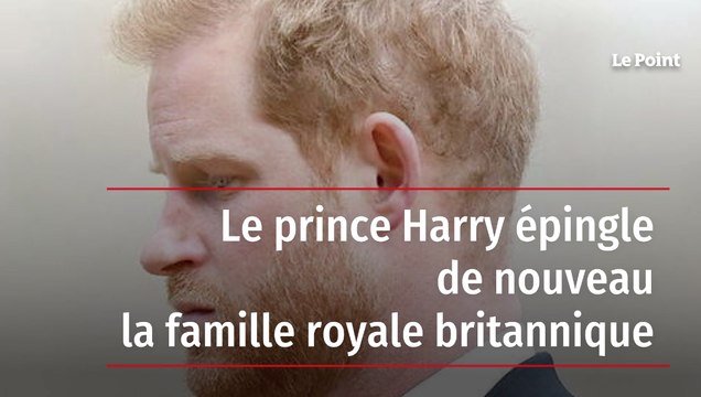 Le prince Harry épingle de nouveau la famille royale britannique