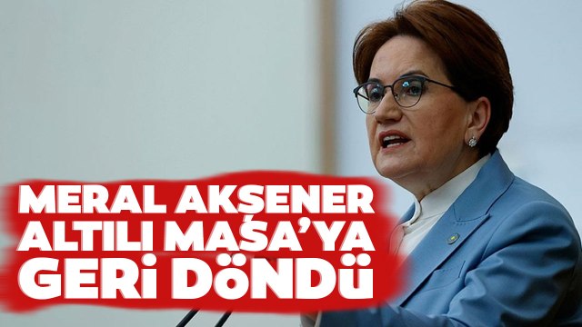 Meral Akşener Altılı Masa'ya Geri Döndü! Altılı Masa'da Son Dakika Gelişmesi