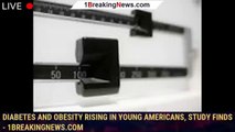 Diabetes and obesity rising in young Americans, study finds - 1breakingnews.com