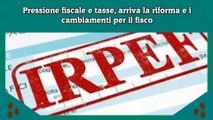 Pressione fiscale e tasse, arriva la riforma e i cambiamenti per il fisco