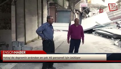 Hatay’da depremin ardından en çok 40 personeli için üzülüyor
