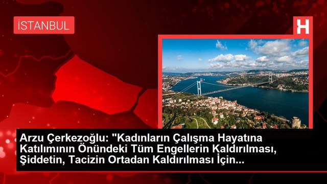 Arzu Çerkezoğlu: Kadınların Çalışma Hayatına Katılımının Önündeki Tüm Engellerin Kaldırılması, Şiddetin, Tacizin Ortadan Kaldırılması İçin...