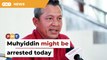 Muhyiddin might be arrested today, says Bersatu info chief