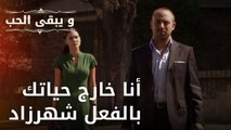 أنا خارج حياتك بالفعل شهرزاد | مسلسل و يبقى الحب - الحلقة 33