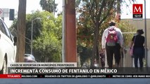 Consumo de fentanilo en México se ubica en ciudades fronterizas