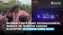 Definisi Cinta yang Sesungguhnya, Wanita ini Nonton Konser BLACKPINK ditemani Sang Ayah