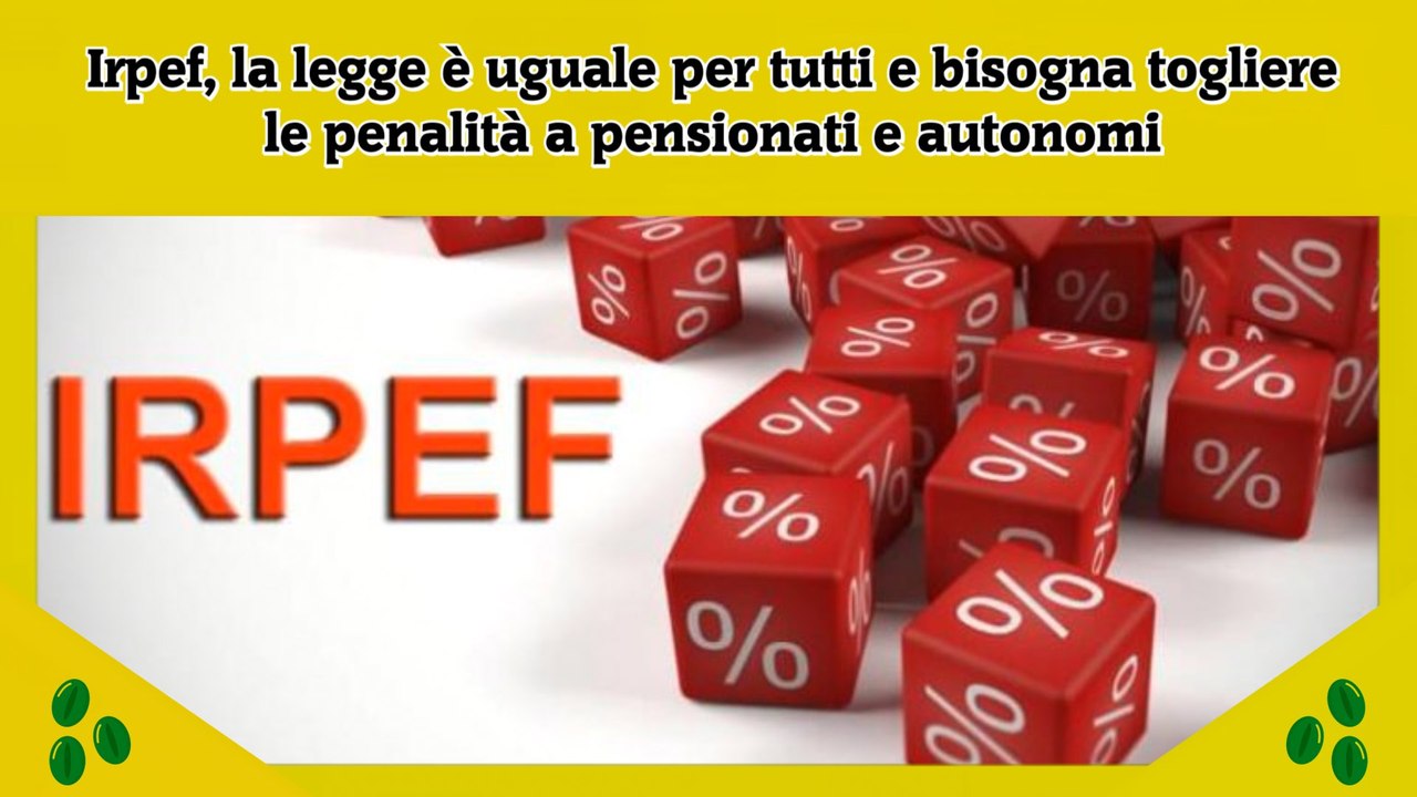 Irpef, la legge è uguale per tutti e bisogna togliere le penalità a pensionati e autonomi