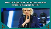 Maria De Filippi torna ad Amici non in ottime condizioni ma spiega il perché