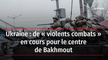 Ukraine : de « violents combats » en cours pour le centre de Bakhmout