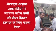 शेखपुरा: अज्ञात अपराधियों ने नटराज स्टोन कर्मी को बुरी तरह पीटा, किया गया पटना रेफर