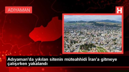 Adıyaman'da yıkılan sitenin müteahhidi İran'a gitmeye çalışırken yakalandı