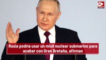 Rusia podría usar un misil nuclear submarino para acabar con Gran Bretaña, afirman