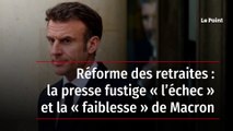 Réforme des retraites : la presse fustige « l’échec » et la « faiblesse » de Macron