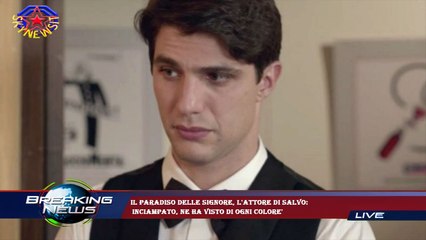 Il Paradiso delle signore, l'attore di Salvo:  inciampato, ne ha visto di ogni colore'