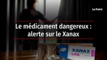 Le médicament dangereux : alerte sur le Xanax