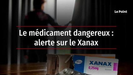 Le médicament dangereux : alerte sur le Xanax