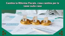 Cambia la Riforma Fiscale, cosa cambia per le tasse sulla casa
