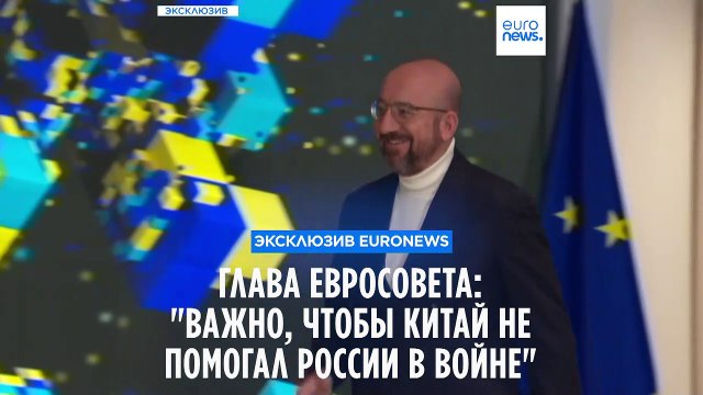 Шарль Мишель в интервью Euronews: ЕC не наивен в отношении российско-китайского сближения