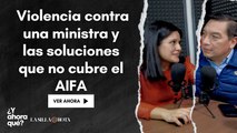 Violencia contra una ministra y las soluciones que no cubre el AIFA  /  Episodio 22