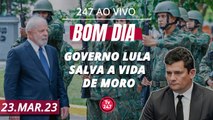 Bom dia 247: Governo Lula salva a vida de Moro (23.03.23)