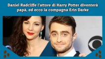 Daniel Radcliffe l’attore di Harry Potter diventerà papà, ed ecco la compagna Erin Darke