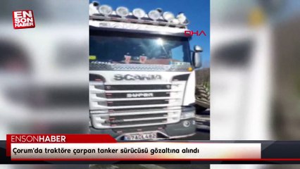 Çorum'da traktöre çarpan tanker sürücüsü gözaltına alındı