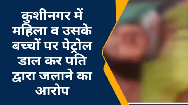 कुशीनगर: महिला व बच्चों की पिटाई, नहीं मन भरा तो पेट्रोल डाल जिंदा जलाने का किया प्रयास