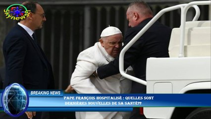 Pape François hospitalisé : quelles sont  dernières nouvelles de sa santé??